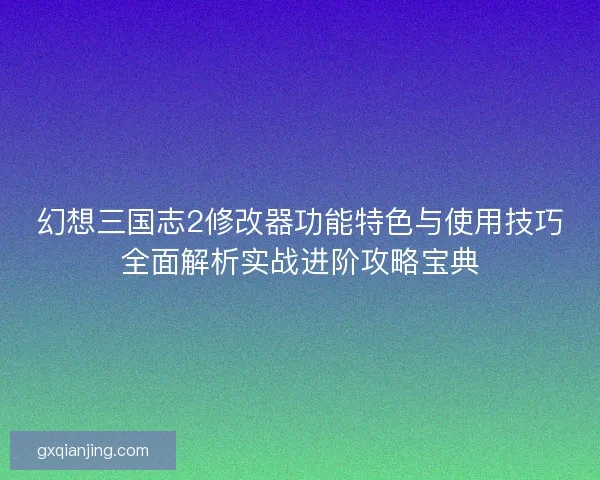 幻想三国志2修改器功能特色与使用技巧全面解析实战进阶攻略宝典
