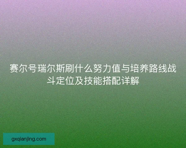 赛尔号瑞尔斯刷什么努力值与培养路线战斗定位及技能搭配详解