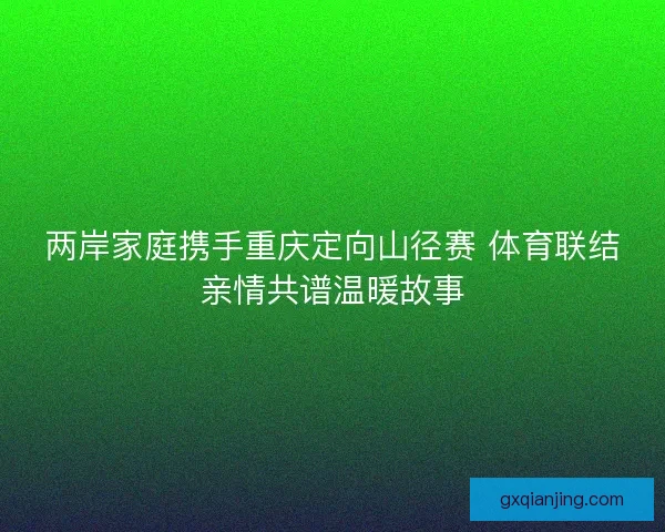 两岸家庭携手重庆定向山径赛 体育联结亲情共谱温暖故事