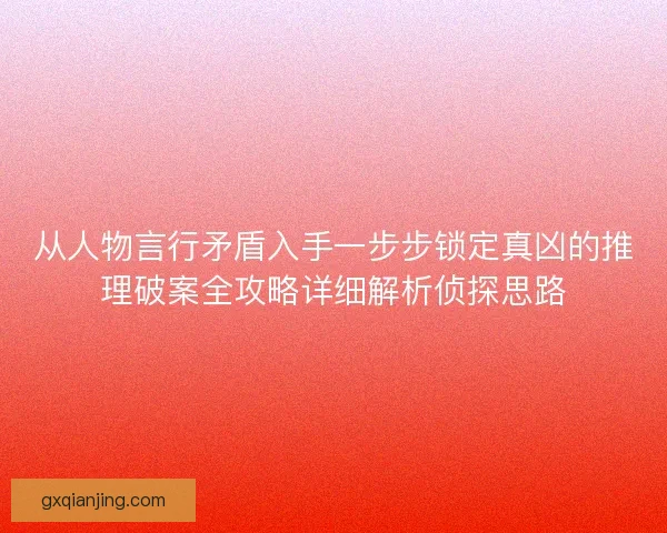 从人物言行矛盾入手一步步锁定真凶的推理破案全攻略详细解析侦探思路