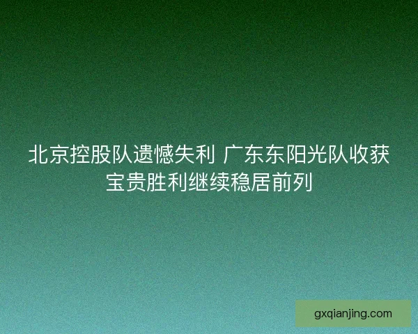 北京控股队遗憾失利 广东东阳光队收获宝贵胜利继续稳居前列